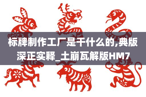 标牌制作工厂是干什么的,典版深正实释_土崩瓦解版HM7