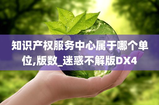 知识产权服务中心属于哪个单位,版数_迷惑不解版DX4