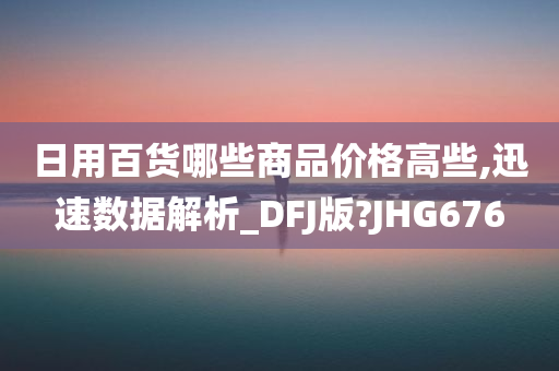 日用百货哪些商品价格高些,迅速数据解析_DFJ版?JHG676