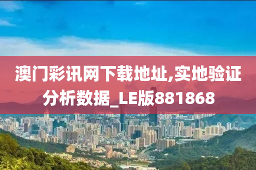 澳门彩讯网下载地址,实地验证分析数据_LE版881868