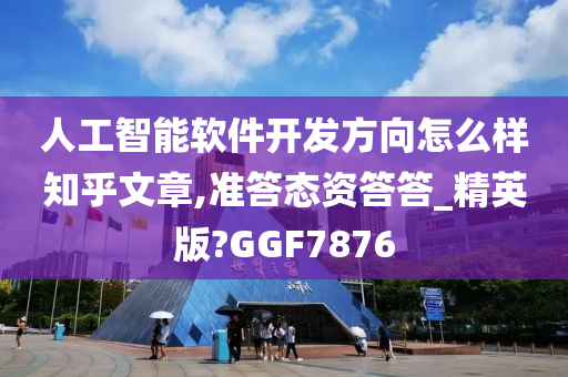 人工智能软件开发方向怎么样知乎文章,准答态资答答_精英版?GGF7876