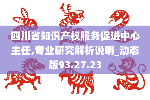 四川省知识产权服务促进中心主任,专业研究解析说明_动态版93.27.23