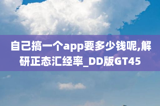 自己搞一个app要多少钱呢,解研正态汇经率_DD版GT45