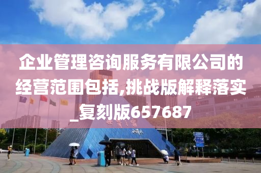 企业管理咨询服务有限公司的经营范围包括,挑战版解释落实_复刻版657687