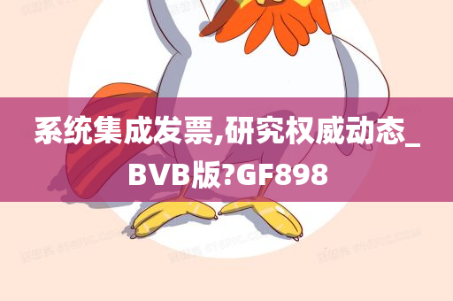 系统集成发票,研究权威动态_BVB版?GF898