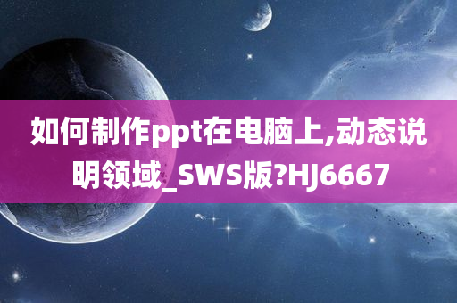 如何制作ppt在电脑上,动态说明领域_SWS版?HJ6667