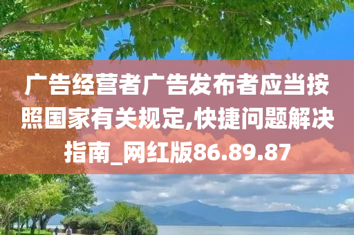 广告经营者广告发布者应当按照国家有关规定,快捷问题解决指南_网红版86.89.87