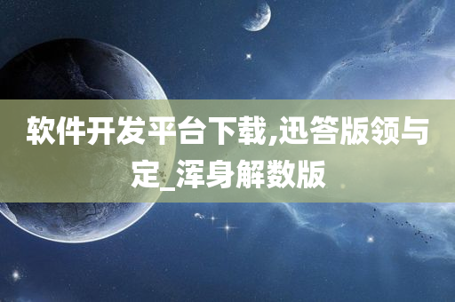 软件开发平台下载,迅答版领与定_浑身解数版