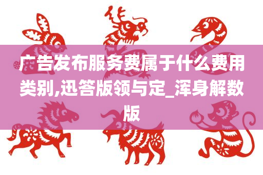 广告发布服务费属于什么费用类别,迅答版领与定_浑身解数版