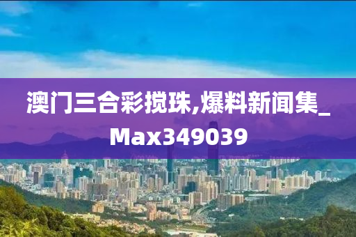 澳门三合彩搅珠,爆料新闻集_Max349039