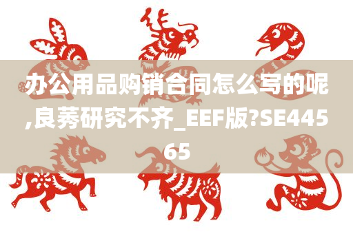 办公用品购销合同怎么写的呢,良莠研究不齐_EEF版?SE44565