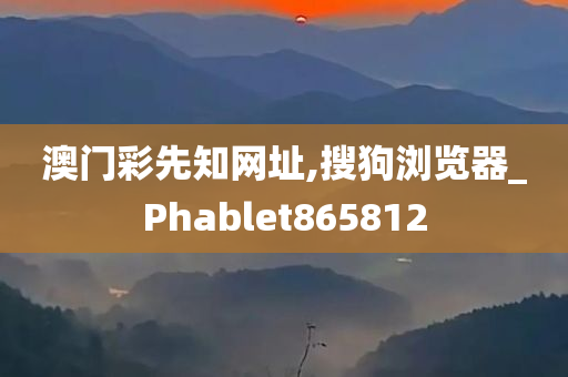 澳门彩先知网址,搜狗浏览器_Phablet865812