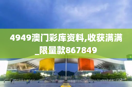 4949澳门彩库资料,收获满满_限量款867849