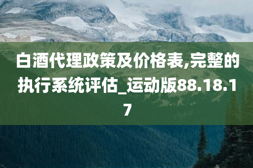 白酒代理政策及价格表,完整的执行系统评估_运动版88.18.17