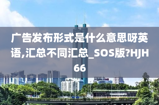 广告发布形式是什么意思呀英语,汇总不同汇总_SOS版?HJH66