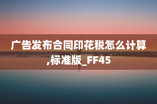 广告发布合同印花税怎么计算,标准版_FF45