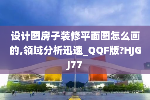 设计图房子装修平面图怎么画的,领域分析迅速_QQF版?HJGJ77