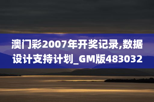 澳门彩2007年开奖记录,数据设计支持计划_GM版483032