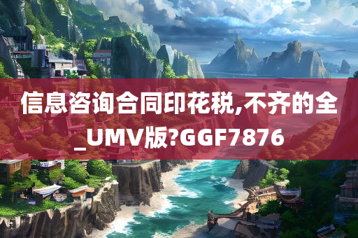 信息咨询合同印花税,不齐的全_UMV版?GGF7876