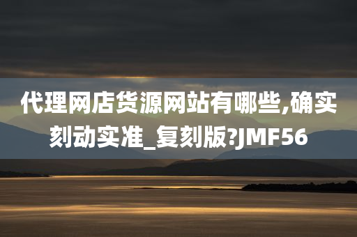 代理网店货源网站有哪些,确实刻动实准_复刻版?JMF56