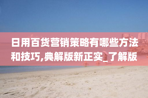 日用百货营销策略有哪些方法和技巧,典解版新正实_了解版