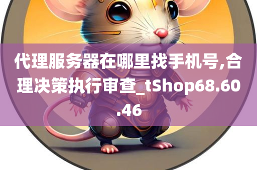 代理服务器在哪里找手机号,合理决策执行审查_tShop68.60.46