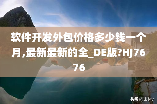 软件开发外包价格多少钱一个月,最新最新的全_DE版?HJ7676