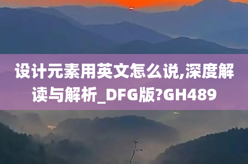 设计元素用英文怎么说,深度解读与解析_DFG版?GH489