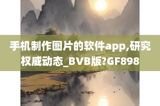 手机制作图片的软件app,研究权威动态_BVB版?GF898