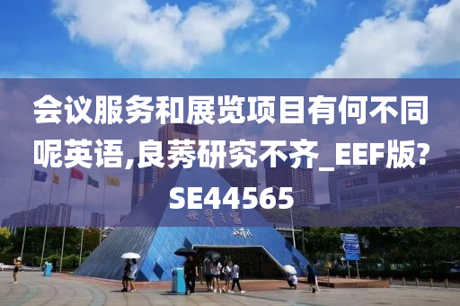 会议服务和展览项目有何不同呢英语,良莠研究不齐_EEF版?SE44565