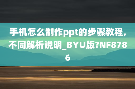 手机怎么制作ppt的步骤教程,不同解析说明_BYU版?NF8786