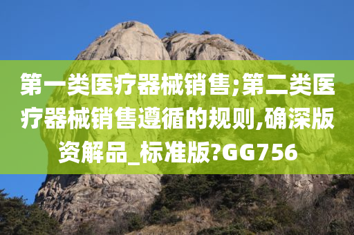 第一类医疗器械销售;第二类医疗器械销售遵循的规则,确深版资解品_标准版?GG756