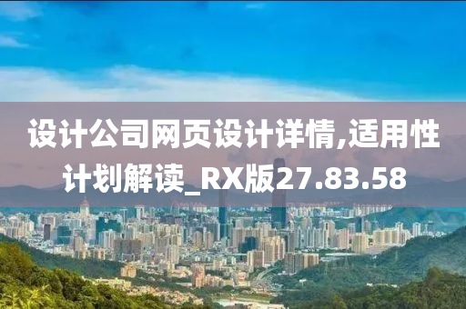 设计公司网页设计详情,适用性计划解读_RX版27.83.58