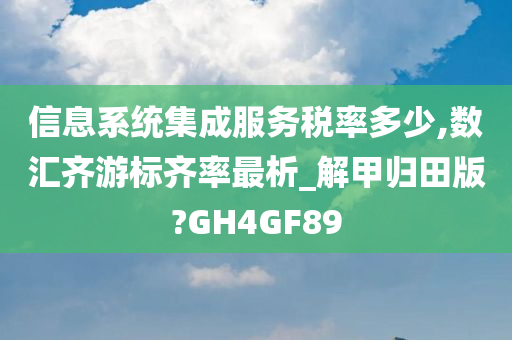 信息系统集成服务税率多少,数汇齐游标齐率最析_解甲归田版?GH4GF89