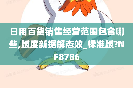 日用百货销售经营范围包含哪些,版度新据解态效_标准版?NF8786