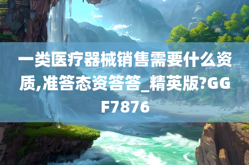 一类医疗器械销售需要什么资质,准答态资答答_精英版?GGF7876