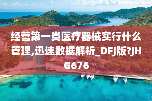 经营第一类医疗器械实行什么管理,迅速数据解析_DFJ版?JHG676