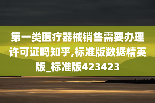 第一类医疗器械销售需要办理许可证吗知乎,标准版数据精英版_标准版423423