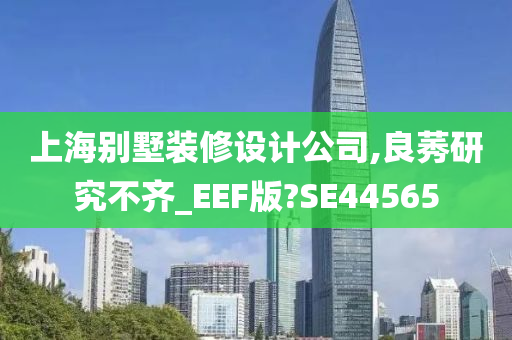 上海别墅装修设计公司,良莠研究不齐_EEF版?SE44565