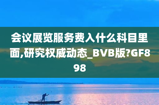 会议展览服务费入什么科目里面,研究权威动态_BVB版?GF898