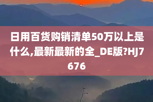 日用百货购销清单50万以上是什么,最新最新的全_DE版?HJ7676