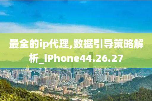 最全的ip代理,数据引导策略解析_iPhone44.26.27