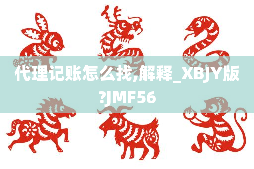 代理记账怎么找,解释_XBJY版?JMF56