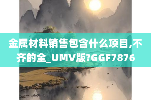 金属材料销售包含什么项目,不齐的全_UMV版?GGF7876