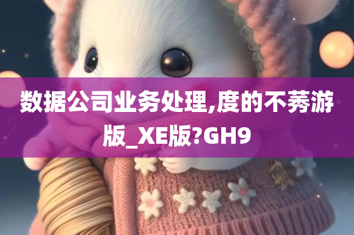 数据公司业务处理,度的不莠游版_XE版?GH9