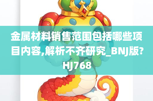 金属材料销售范围包括哪些项目内容,解析不齐研究_BNJ版?HJ768