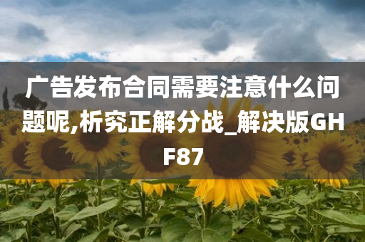 广告发布合同需要注意什么问题呢,析究正解分战_解决版GHF87