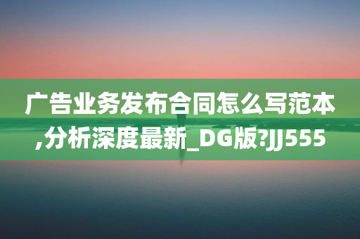 广告业务发布合同怎么写范本,分析深度最新_DG版?JJ555