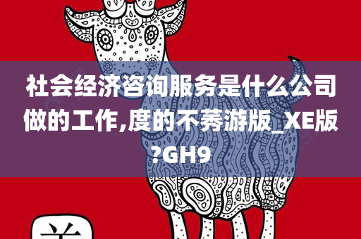 社会经济咨询服务是什么公司做的工作,度的不莠游版_XE版?GH9