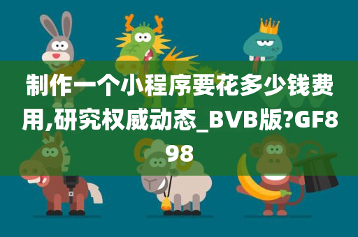 制作一个小程序要花多少钱费用,研究权威动态_BVB版?GF898